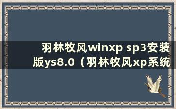 羽林牧风winxp sp3安装版ys8.0（羽林牧风xp系统怎么样）